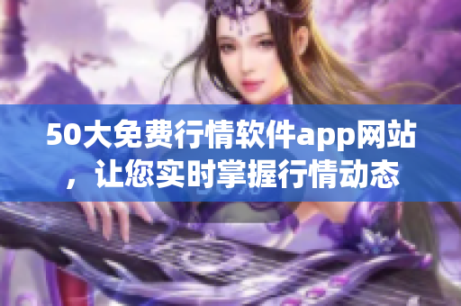 50大免费行情软件app网站，让您实时掌握行情动态