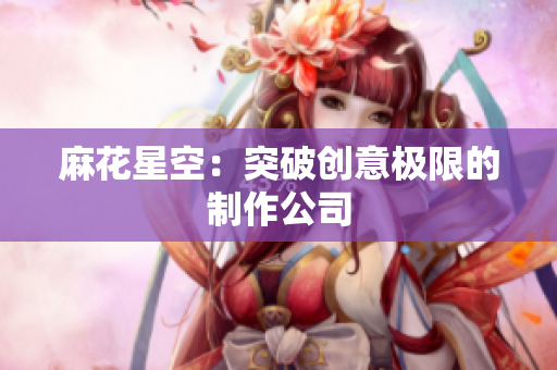 麻花星空：突破创意极限的制作公司