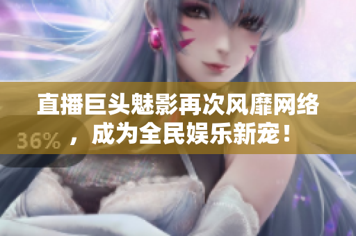 直播巨头魅影再次风靡网络，成为全民娱乐新宠！
