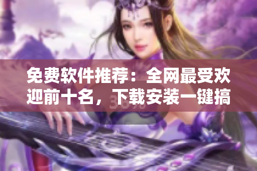 免费软件推荐：全网最受欢迎前十名，下载安装一键搞定！