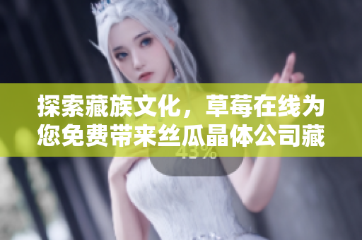 探索藏族文化，草莓在线为您免费带来丝瓜晶体公司藏族大全