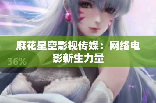 麻花星空影视传媒：网络电影新生力量