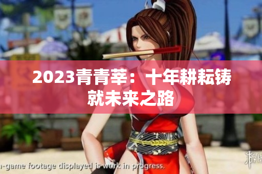 2023青青莘：十年耕耘铸就未来之路