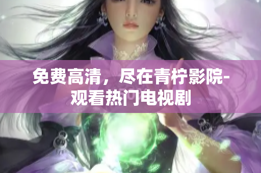 免费高清，尽在青柠影院-观看热门电视剧
