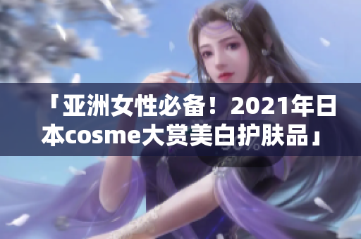 「亚洲女性必备！2021年日本cosme大赏美白护肤品」