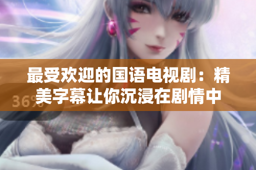最受欢迎的国语电视剧：精美字幕让你沉浸在剧情中
