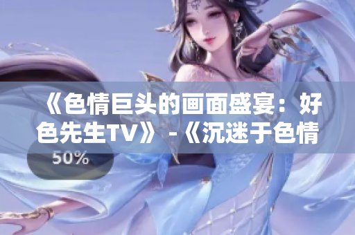 《色情巨头的画面盛宴：好色先生TV》 -《沉迷于色情画面的好色先生TV》