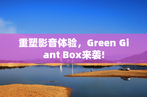 重塑影音体验，Green Giant Box来袭!