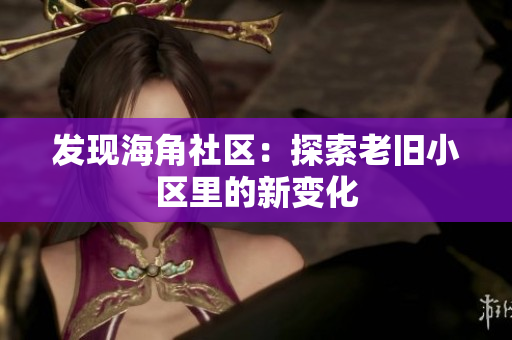 发现海角社区：探索老旧小区里的新变化