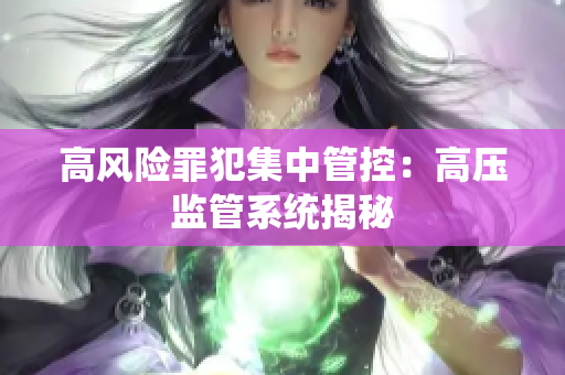 高风险罪犯集中管控：高压监管系统揭秘