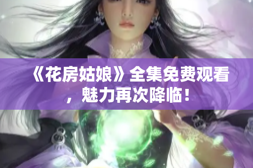 《花房姑娘》全集免费观看，魅力再次降临！