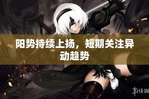 阳势持续上扬，短期关注异动趋势