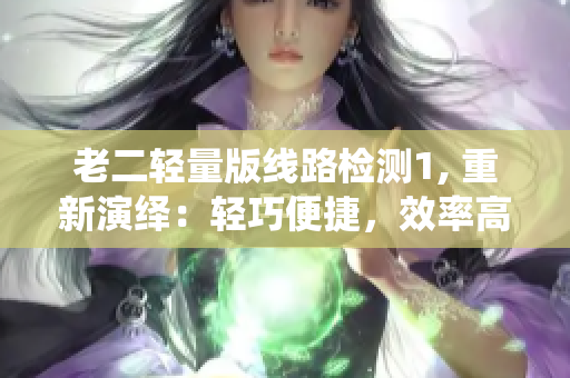老二轻量版线路检测1, 重新演绎：轻巧便捷，效率高速！