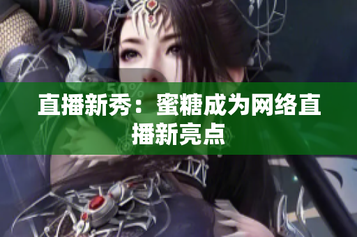 直播新秀：蜜糖成为网络直播新亮点