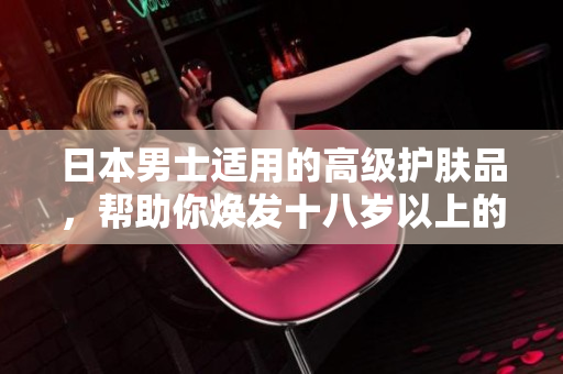 日本男士适用的高级护肤品，帮助你焕发十八岁以上的青春