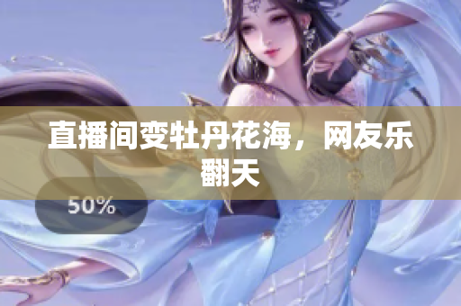直播间变牡丹花海，网友乐翻天
