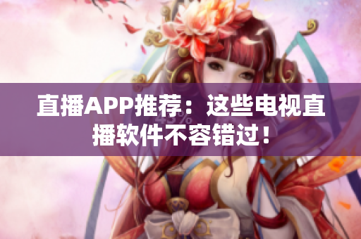 直播APP推荐：这些电视直播软件不容错过！