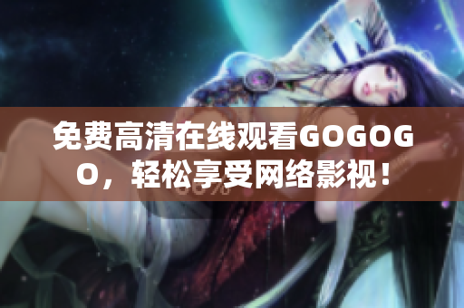 免费高清在线观看GOGOGO，轻松享受网络影视！