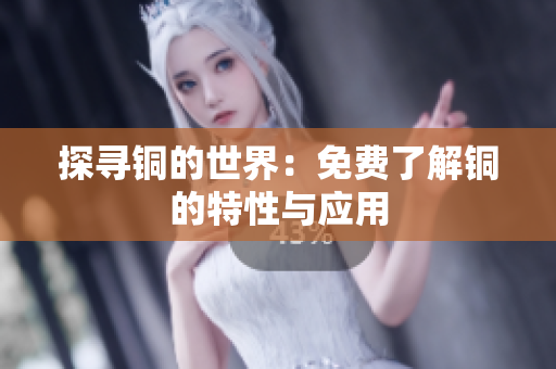 探寻铜的世界：免费了解铜的特性与应用