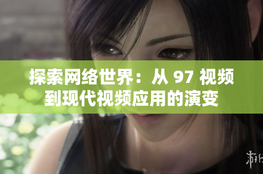 探索网络世界：从 97 视频到现代视频应用的演变