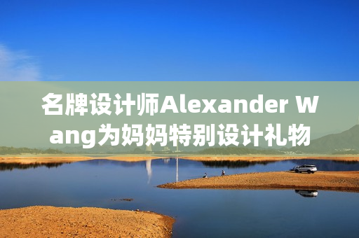 名牌设计师Alexander Wang为妈妈特别设计礼物