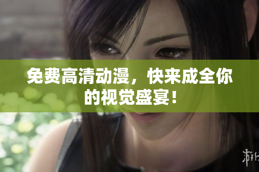 免费高清动漫，快来成全你的视觉盛宴！