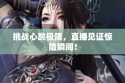 挑战心跳极限，直播见证惊险瞬间！