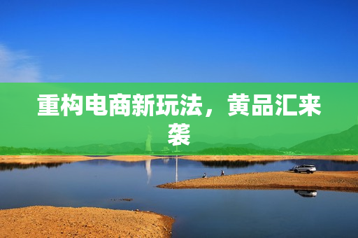 重构电商新玩法，黄品汇来袭