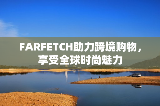 FARFETCH助力跨境购物，享受全球时尚魅力