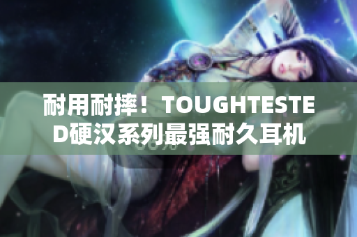 耐用耐摔！TOUGHTESTED硬汉系列最强耐久耳机