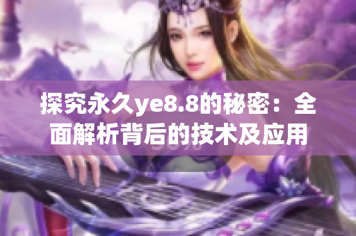 探究永久ye8.8的秘密：全面解析背后的技术及应用