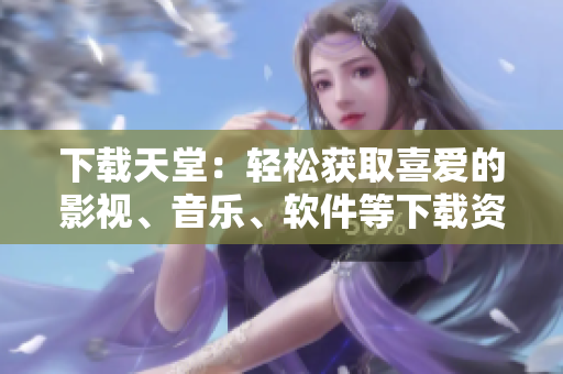 下载天堂：轻松获取喜爱的影视、音乐、软件等下载资源