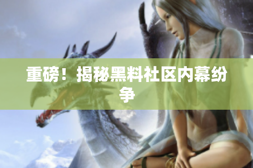 重磅！揭秘黑料社区内幕纷争