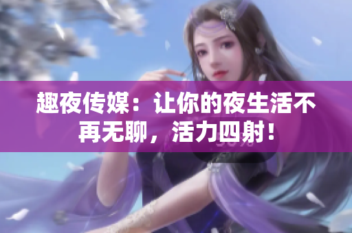 趣夜传媒：让你的夜生活不再无聊，活力四射！