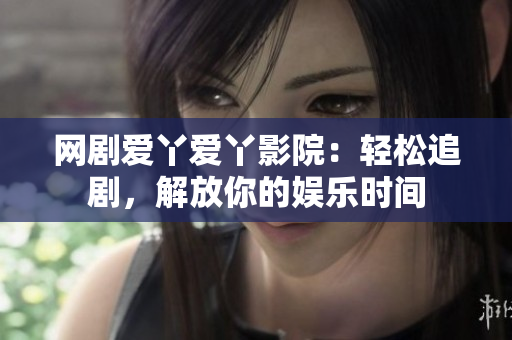 网剧爱丫爱丫影院：轻松追剧，解放你的娱乐时间