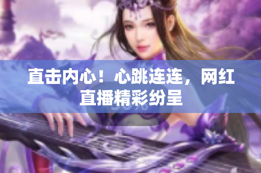 直击内心！心跳连连，网红直播精彩纷呈