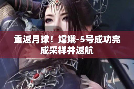 重返月球！嫦娥-5号成功完成采样并返航