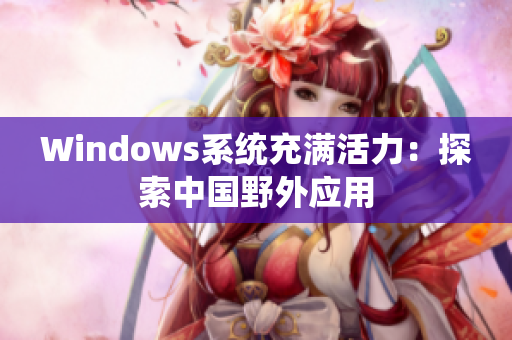 Windows系统充满活力：探索中国野外应用