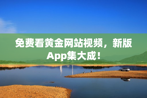 免费看黄金网站视频，新版App集大成！