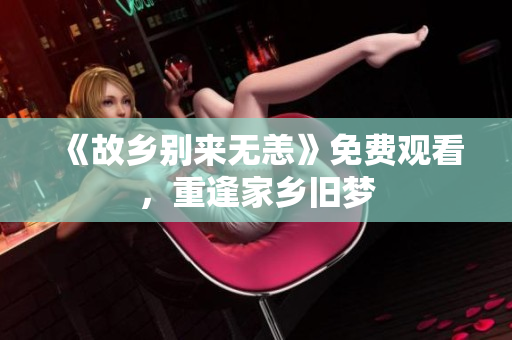 《故乡别来无恙》免费观看，重逢家乡旧梦