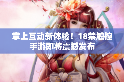 掌上互动新体验！18禁触控手游即将震撼发布