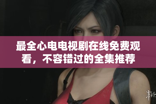 最全心电电视剧在线免费观看，不容错过的全集推荐