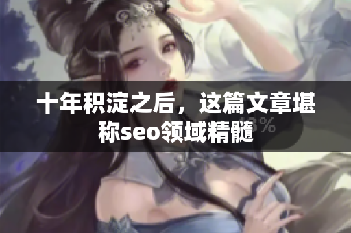 十年积淀之后，这篇文章堪称seo领域精髓