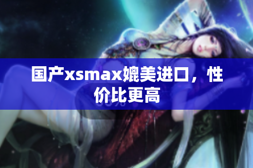 国产xsmax媲美进口，性价比更高