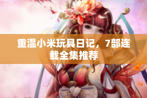 重温小米玩具日记，7部连载全集推荐