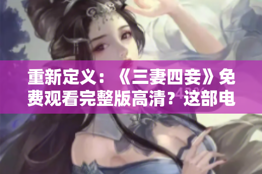 重新定义：《三妻四妾》免费观看完整版高清？这部电影让人们反思性别平等。