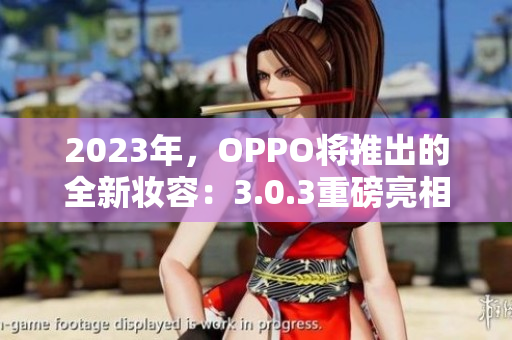 2023年，OPPO将推出的全新妆容：3.0.3重磅亮相！