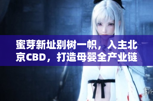 蜜芽新址别树一帜，入主北京CBD，打造母婴全产业链