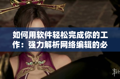 如何用软件轻松完成你的工作：强力解析网络编辑的必备利器