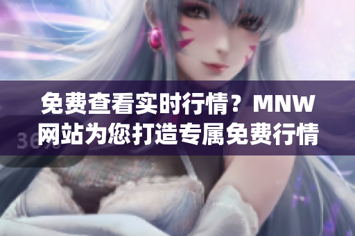 免费查看实时行情？MNW网站为您打造专属免费行情软件app